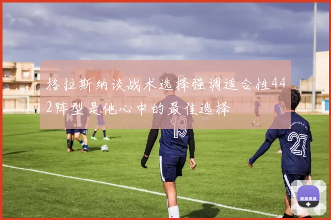 格拉斯纳谈战术选择强调适合性442阵型是他心中的最佳选择