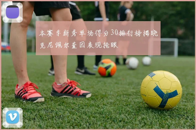 本赛季新秀单场得分30排行榜揭晓克尼佩尔奎因表现抢眼