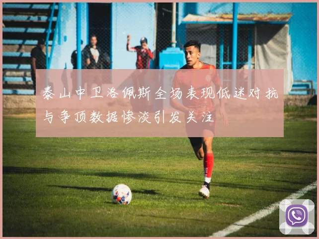 泰山中卫洛佩斯全场表现低迷对抗与争顶数据惨淡引发关注