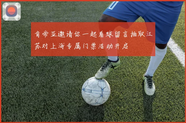 肯帝亚邀请你一起看球留言抽取江苏对上海专属门票活动开启
