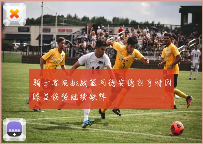 骑士客场挑战篮网德安德烈亨特因膝盖伤势继续缺阵