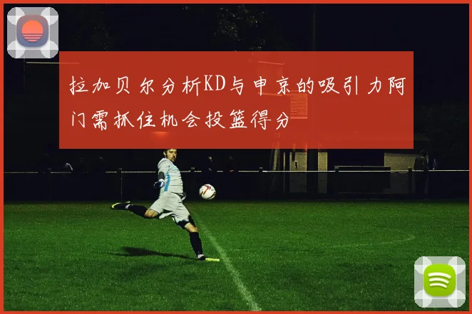 拉加贝尔分析KD与申京的吸引力阿门需抓住机会投篮得分