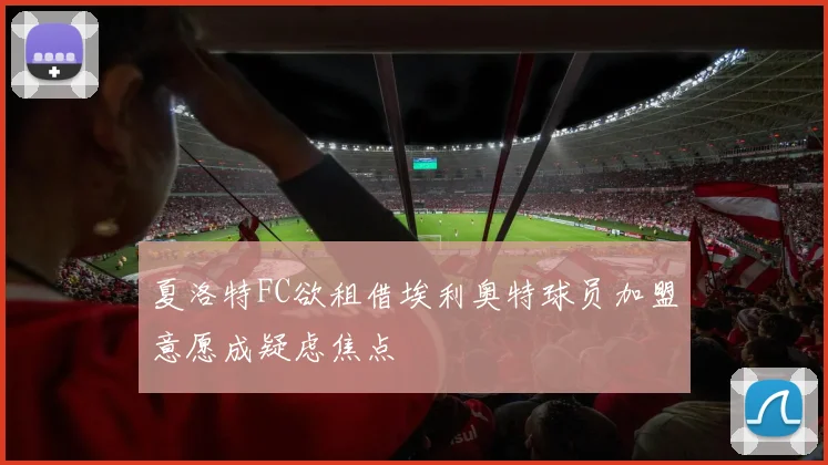 夏洛特FC欲租借埃利奥特球员加盟意愿成疑虑焦点