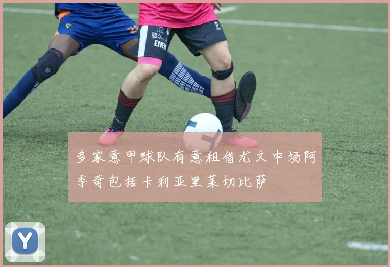 多家意甲球队有意租借尤文中场阿季奇包括卡利亚里莱切比萨