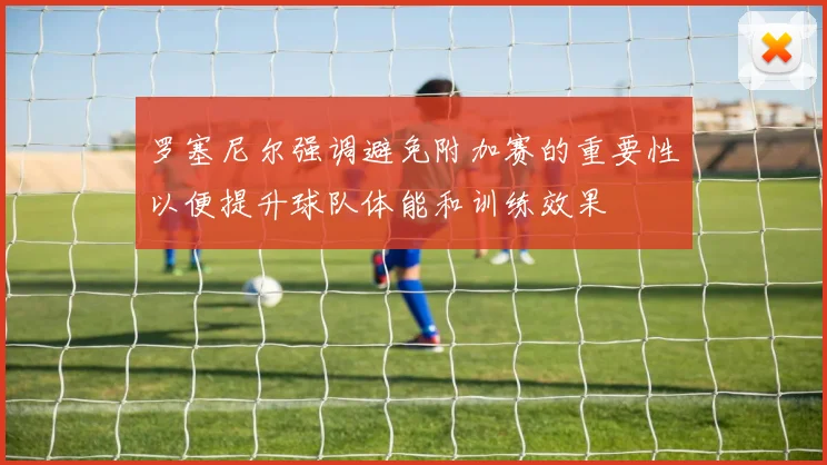 罗塞尼尔强调避免附加赛的重要性以便提升球队体能和训练效果