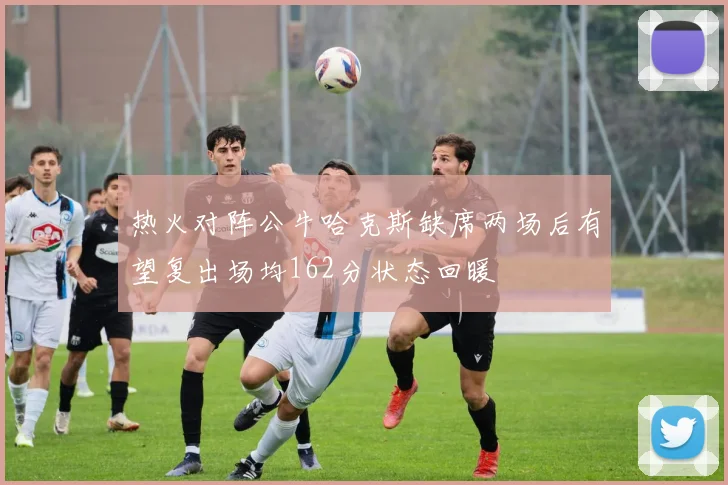 热火对阵公牛哈克斯缺席两场后有望复出场均162分状态回暖