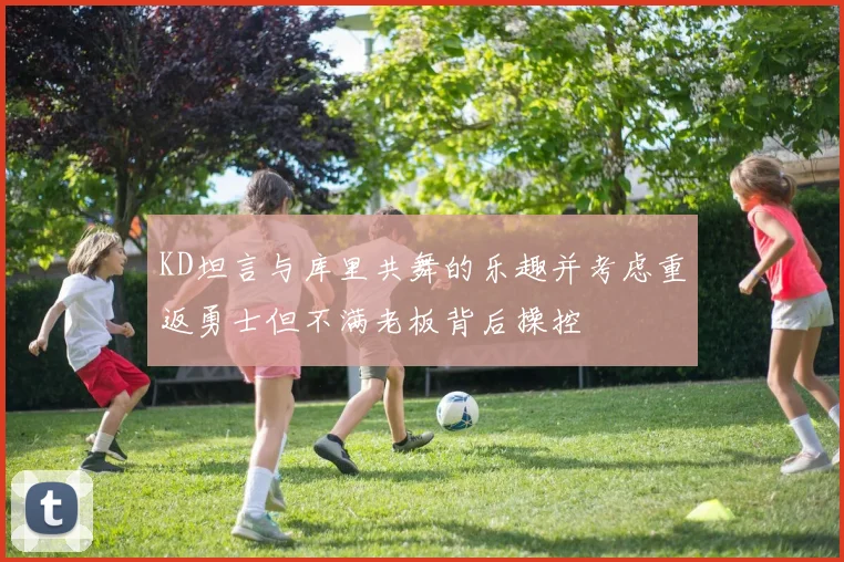 KD坦言与库里共舞的乐趣并考虑重返勇士但不满老板背后操控