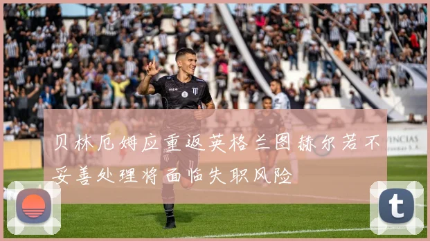 贝林厄姆应重返英格兰图赫尔若不妥善处理将面临失职风险