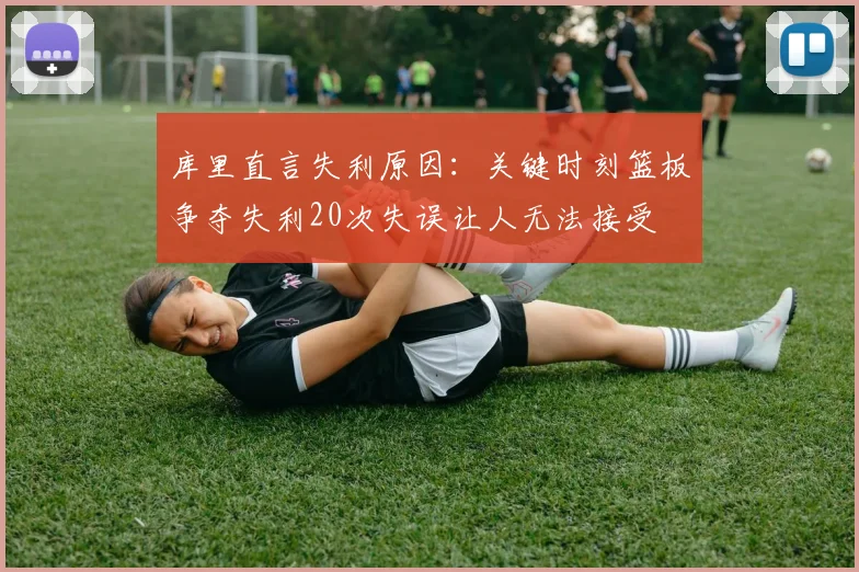 库里直言失利原因：关键时刻篮板争夺失利20次失误让人无法接受