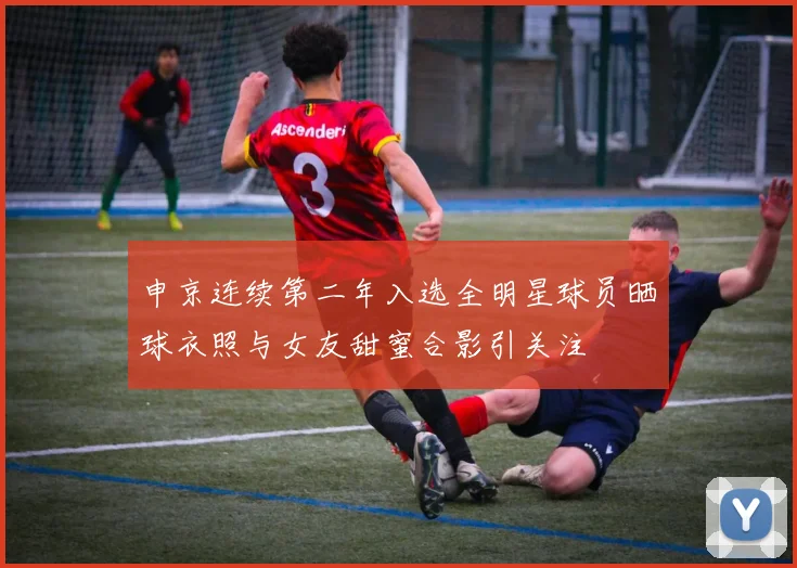 申京连续第二年入选全明星球员晒球衣照与女友甜蜜合影引关注