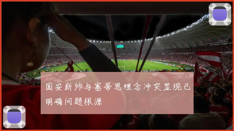 国安新帅与塞蒂恩理念冲突显现已明确问题根源