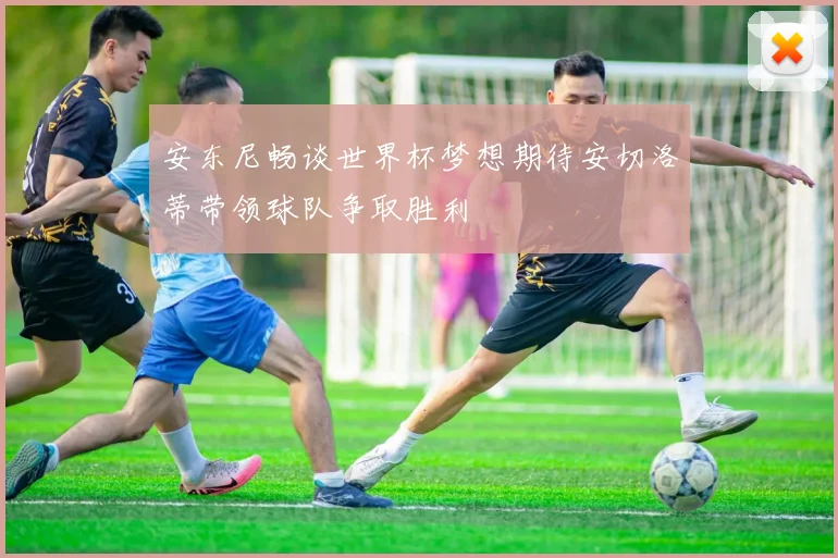安东尼畅谈世界杯梦想期待安切洛蒂带领球队争取胜利