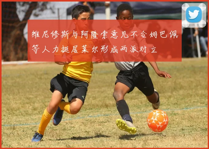 维尼修斯与阿隆索意见不合姆巴佩等人力挺居莱尔形成两派对立