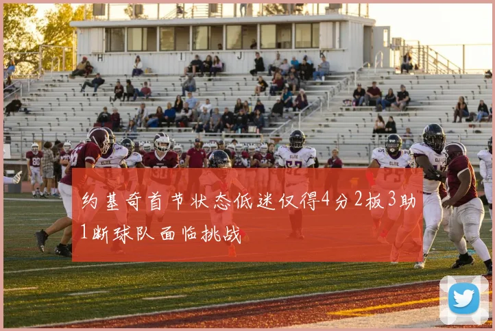 约基奇首节状态低迷仅得4分2板3助1断球队面临挑战
