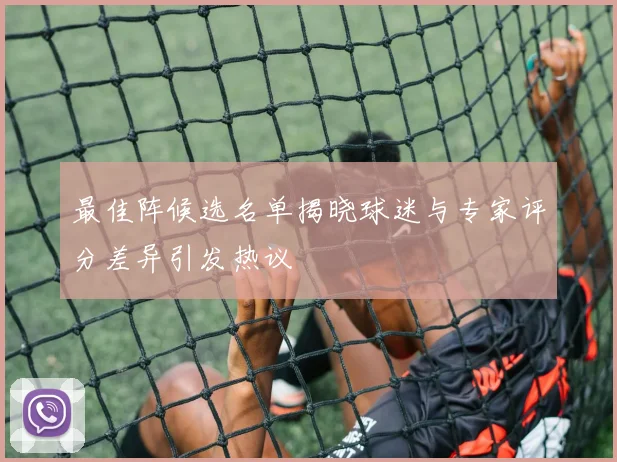 最佳阵候选名单揭晓球迷与专家评分差异引发热议