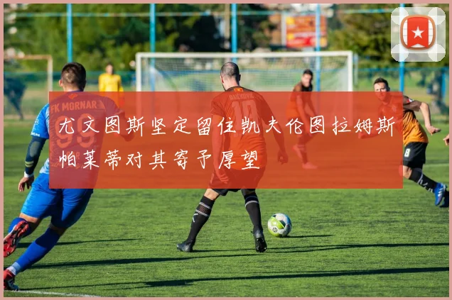 尤文图斯坚定留住凯夫伦图拉姆斯帕莱蒂对其寄予厚望
