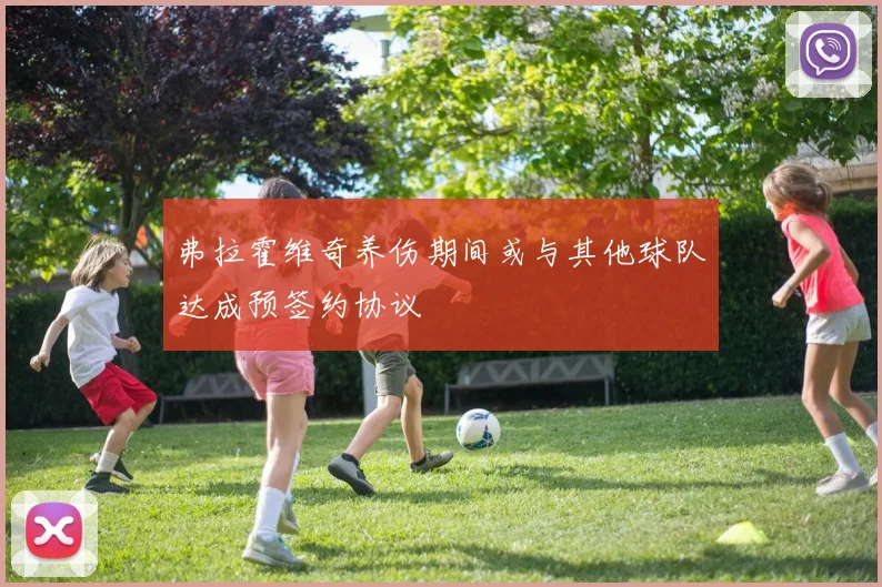 弗拉霍维奇养伤期间或与其他球队达成预签约协议