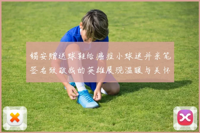 锡安赠送球鞋给癌症小球迷并亲笔签名致敬我的英雄展现温暖与关怀