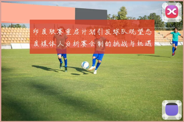 印度联赛重启计划引发球队观望态度媒体人分析赛会制的挑战与机遇