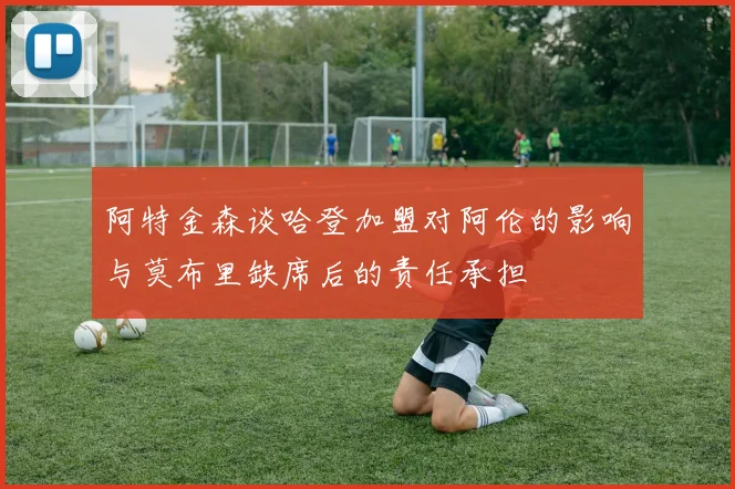 阿特金森谈哈登加盟对阿伦的影响与莫布里缺席后的责任承担